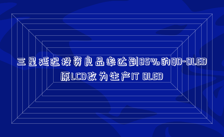 三星延迟投资良品率达到85%的QD-OLED，原LCD改为生产IT OLED