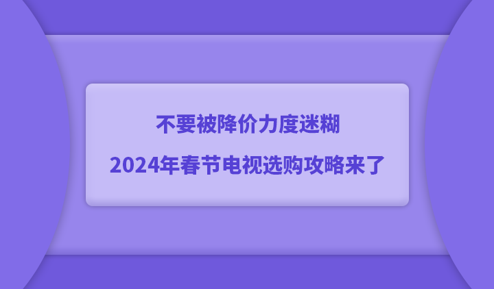 不要被降价力度迷糊，2024年春节电视选购攻略来了