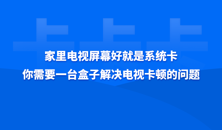 家里电视屏幕好就是系统卡，你需要一台盒子解决电视卡顿的问题