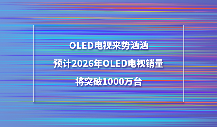 OLED电视来势汹汹，预计2026年OLED电视销量将突破1000万台