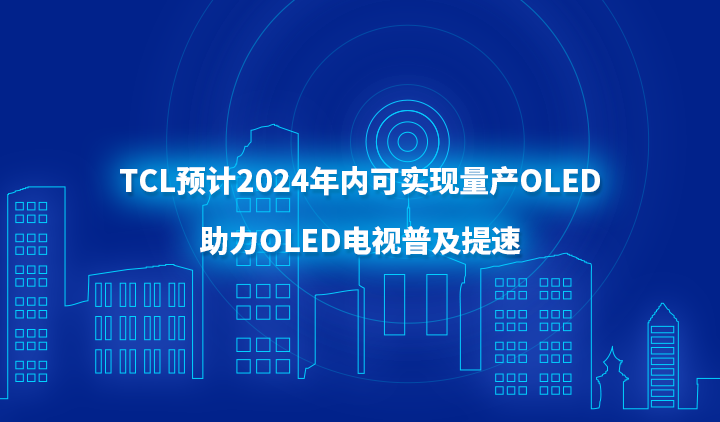 TCL预计2024年内可实现量产OLED，助力OLED电视普及提速